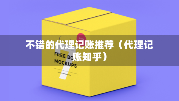 不错的代理记账推荐（代理记账知乎）