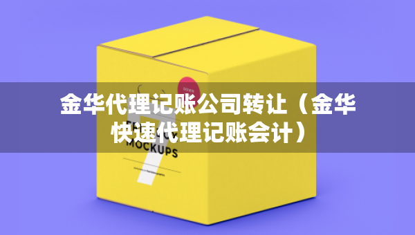 金华代理记账公司转让（金华快速代理记账会计）