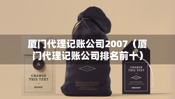 厦门代理记账公司2007（厦门代理记账公司排名前十）