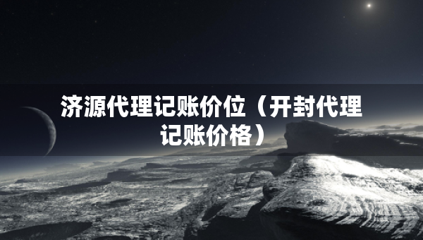 济源代理记账价位（开封代理记账价格）