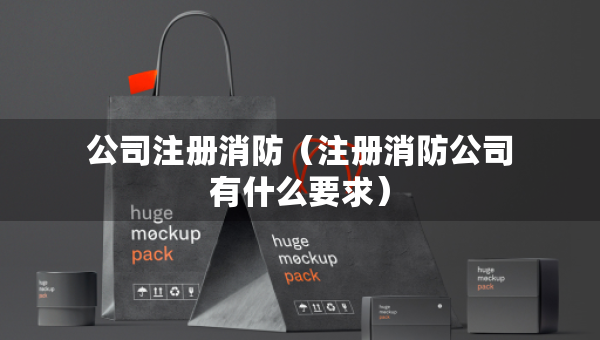 公司注册消防（注册消防公司有什么要求）