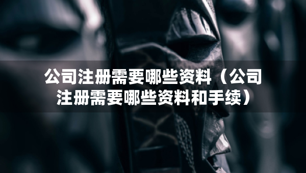 公司注册需要哪些资料（公司注册需要哪些资料和手续）