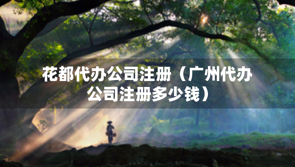 花都代办公司注册（广州代办公司注册多少钱）
