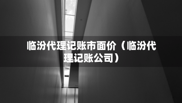 临汾代理记账市面价（临汾代理记账公司）