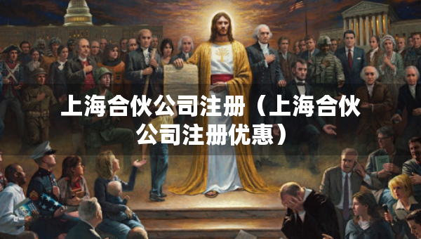 上海合伙公司注册（上海合伙公司注册优惠）