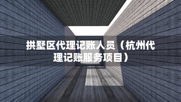 拱墅区代理记账人员（杭州代理记账服务项目）
