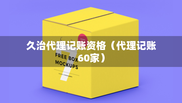 久治代理记账资格（代理记账60家）