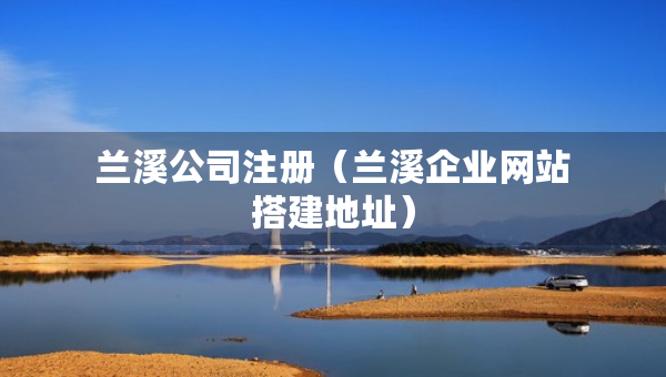 兰溪公司注册（兰溪企业网站搭建地址）