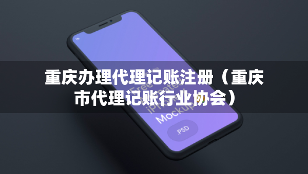 重庆办理代理记账注册（重庆市代理记账行业协会）