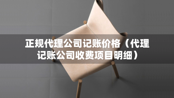 正规代理公司记账价格(代理记账公司收费项目明细) 正规代理公司记账价格(代理记账公司收费项目明细)
