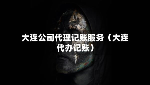 大连公司代理记账服务（大连代办记账）