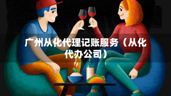 广州从化代理记账服务（从化代办公司）