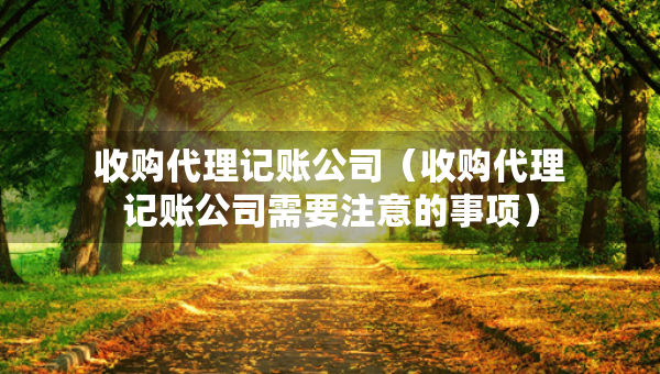 收购代理记账公司（收购代理记账公司需要注意的事项）