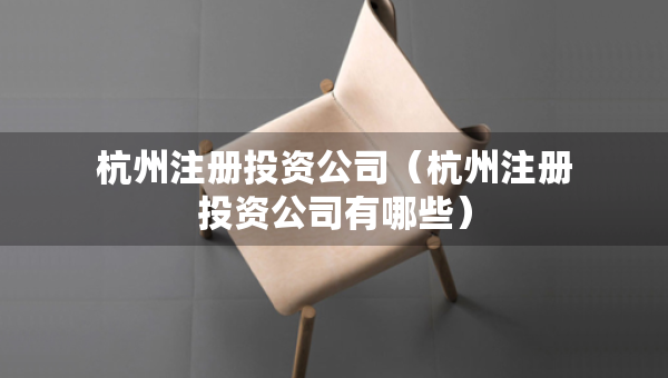 杭州注册投资公司（杭州注册投资公司有哪些）