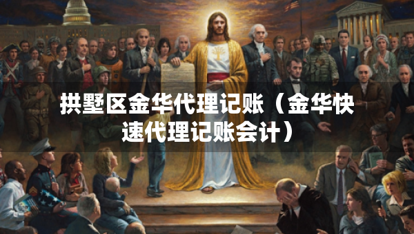 拱墅区金华代理记账（金华快速代理记账会计）