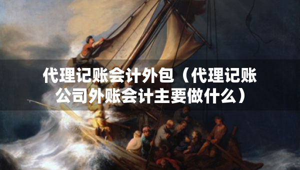 代理记账会计外包（代理记账公司外账会计主要做什么）