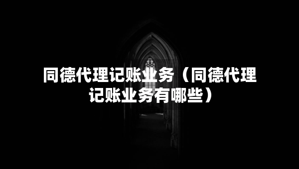 同德代理记账业务（同德代理记账业务有哪些）