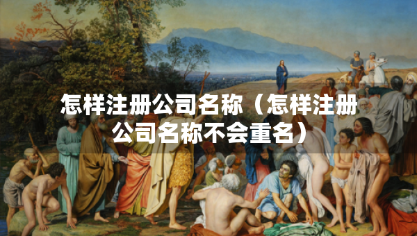 怎样注册公司名称（怎样注册公司名称不会重名）