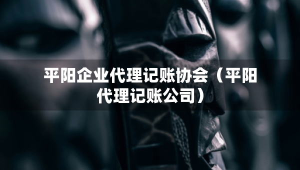 平阳企业代理记账协会（平阳代理记账公司）