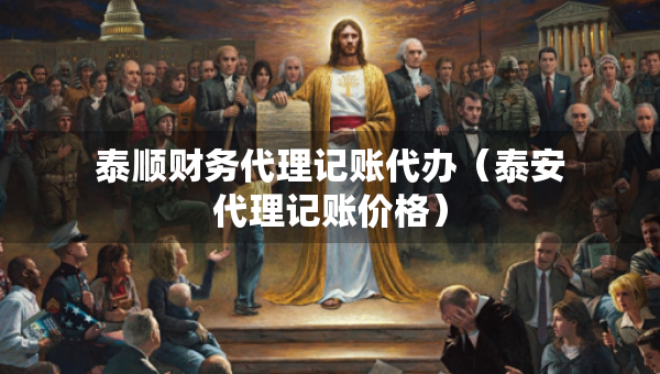 泰顺财务代理记账代办（泰安代理记账价格）