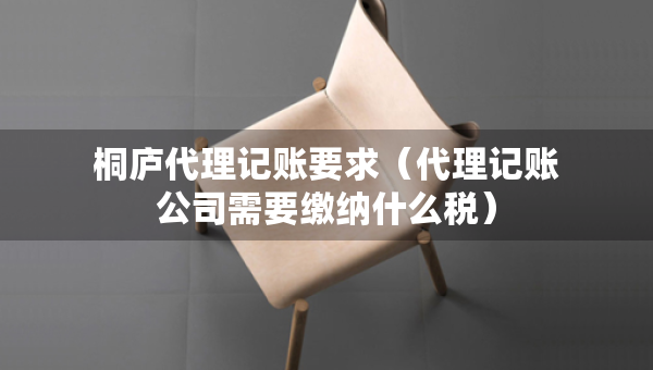 桐庐代理记账要求（代理记账公司需要缴纳什么税）