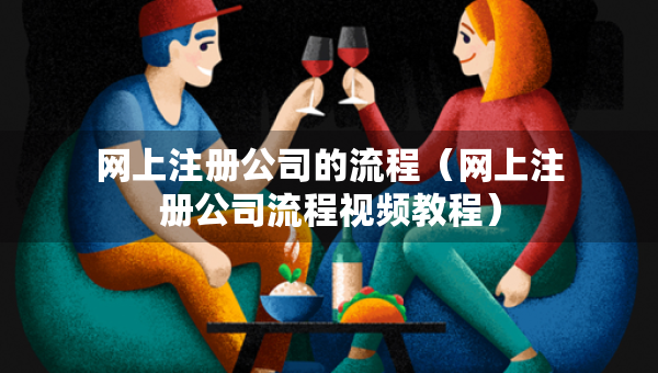 网上注册公司的流程（网上注册公司流程视频教程）