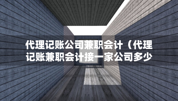 代理记账公司兼职会计（代理记账兼职会计接一家公司多少钱）
