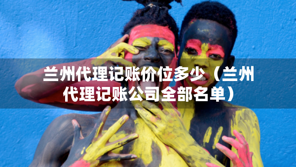 兰州代理记账价位多少（兰州代理记账公司全部名单）
