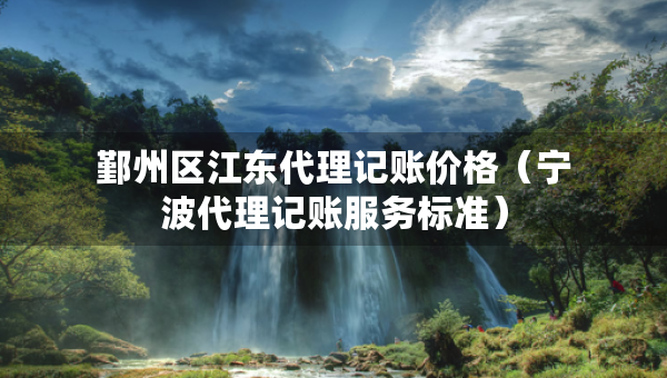 鄞州区江东代理记账价格（宁波代理记账服务标准）