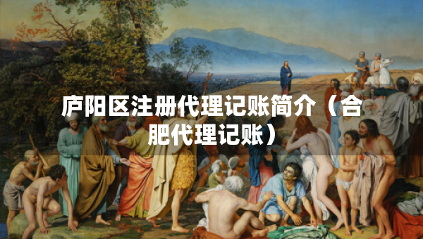 庐阳区注册代理记账简介（合肥代理记账）