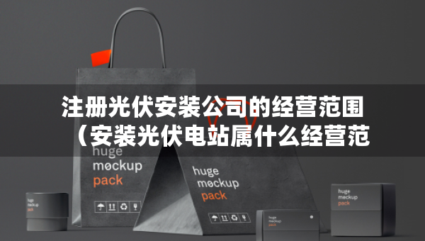 注册光伏安装公司的经营范围（安装光伏电站属什么经营范围）