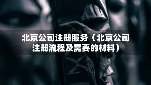 北京公司注册服务（北京公司注册流程及需要的材料）