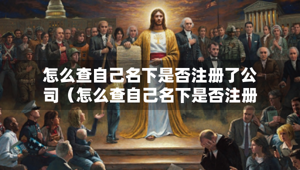 怎么查自己名下是否注册了公司（怎么查自己名下是否注册了公司法人）