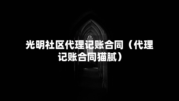 光明社区代理记账合同（代理记账合同猫腻）