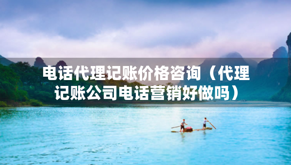 电话代理记账价格咨询(代理记账公司电话营销好做吗) 电话代理记账价格咨询(代理记账公司电话营销好做吗)