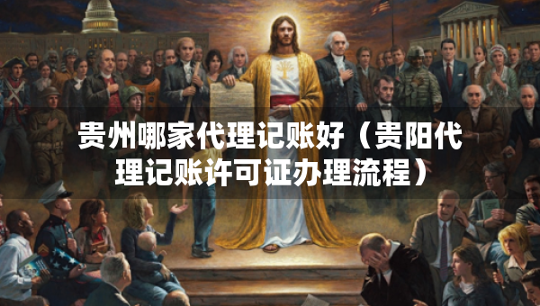 贵州哪家代理记账好（贵阳代理记账许可证办理流程）