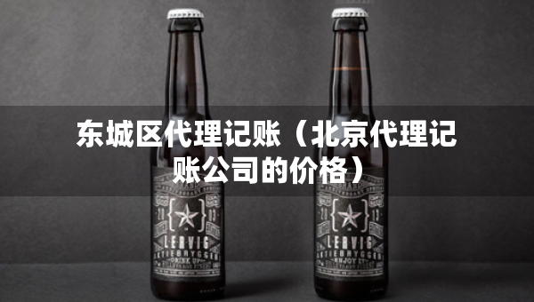 东城区代理记账（北京代理记账公司的价格）