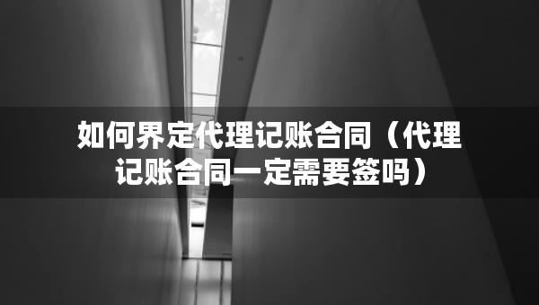 如何界定代理记账合同（代理记账合同一定需要签吗）