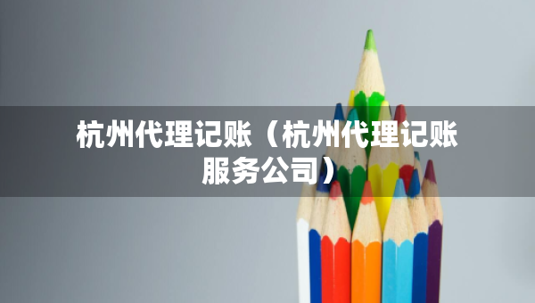 杭州代理记账（杭州代理记账服务公司）