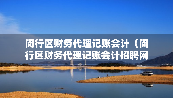 闵行区财务代理记账会计（闵行区财务代理记账会计招聘网）