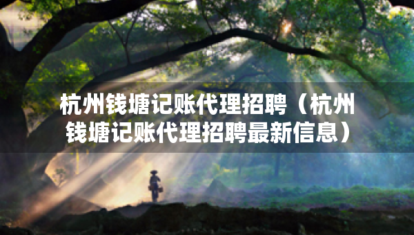 杭州钱塘记账代理招聘（杭州钱塘记账代理招聘最新信息）