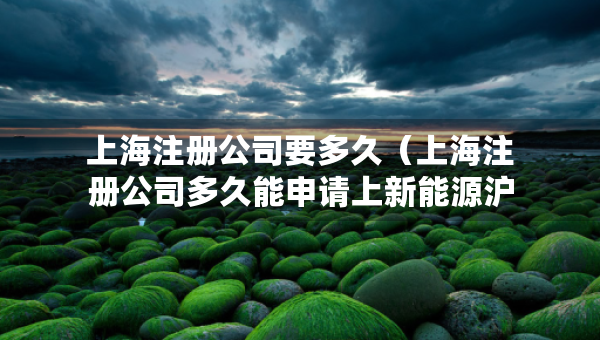 上海注册公司要多久（上海注册公司多久能申请上新能源沪牌吗）