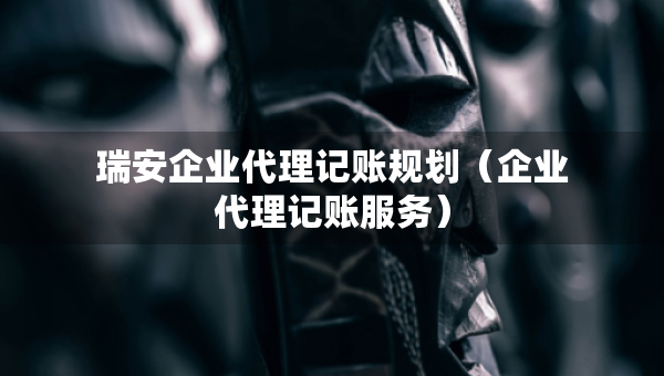 瑞安企业代理记账规划（企业代理记账服务）