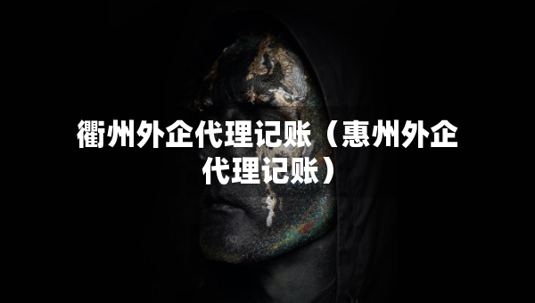 衢州外企代理记账（惠州外企代理记账）