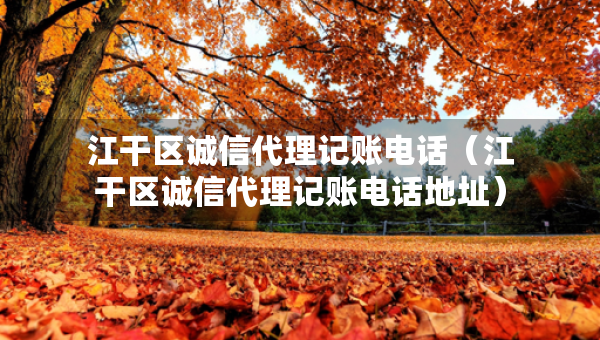 江干区诚信代理记账电话（江干区诚信代理记账电话地址）
