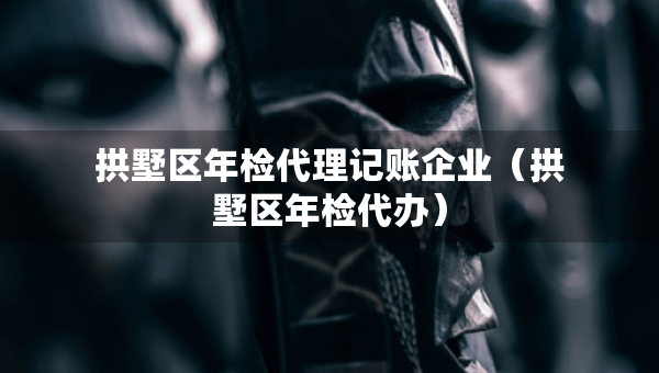 拱墅区年检代理记账企业（拱墅区年检代办）