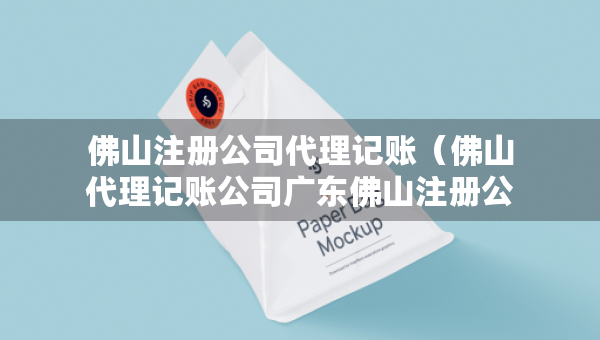 佛山注册公司代理记账（佛山代理记账公司广东佛山注册公司费用）