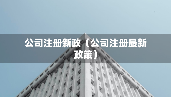 公司注册新政（公司注册最新政策）
