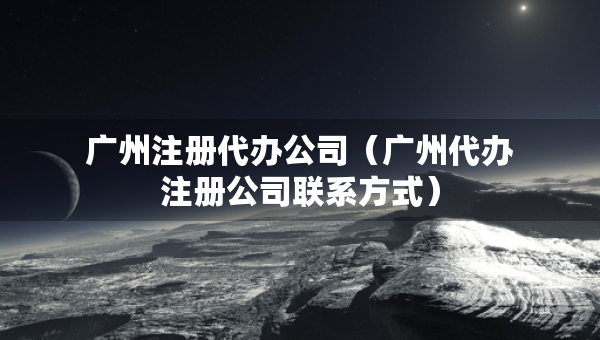 广州注册代办公司（广州代办注册公司联系方式）