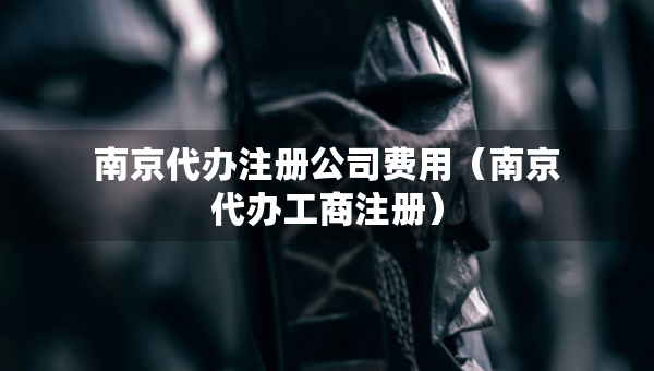 南京代办注册公司费用（南京代办工商注册）
